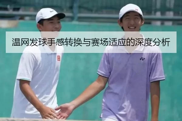 温网发球手感转换与赛场适应的深度分析