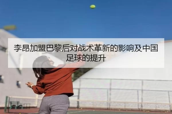 李昂加盟巴黎后对战术革新的影响及中国足球的提升