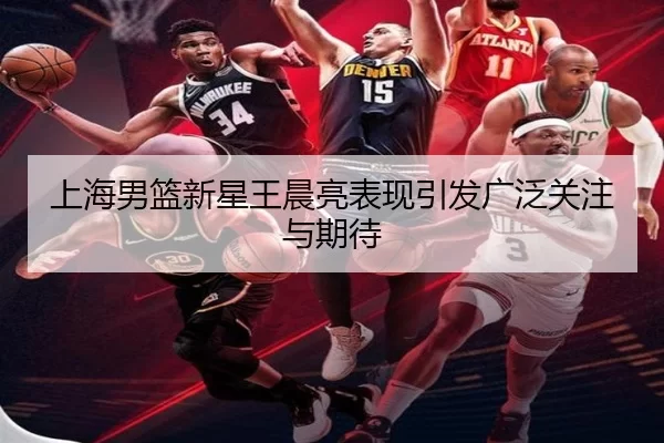 上海男篮新星王晨亮表现引发广泛关注与期待