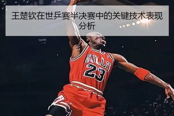 王楚钦在世乒赛半决赛中的关键技术表现分析